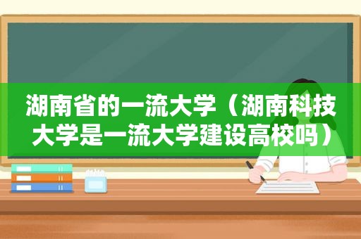 湖南省的一流大学（湖南科技大学是一流大学建设高校吗）