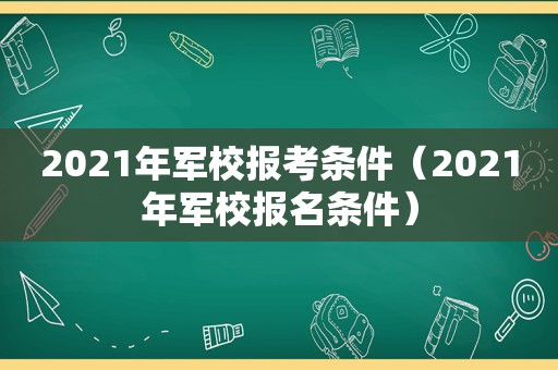 2021年军校报考条件（2021年军校报名条件）