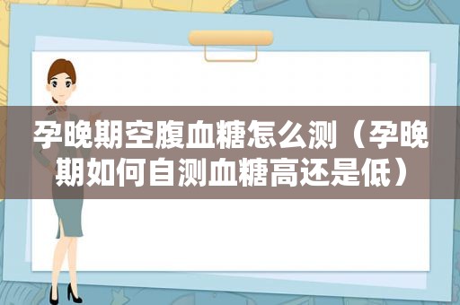 孕晚期空腹血糖怎么测（孕晚期如何自测血糖高还是低）