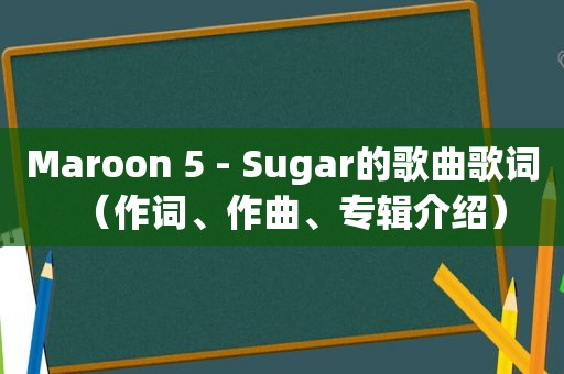 Maroon 5 - Sugar的歌曲歌词（作词、作曲、专辑介绍）