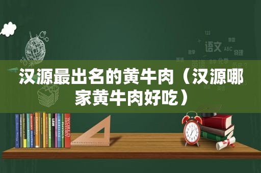 汉源最出名的黄牛肉（汉源哪家黄牛肉好吃）