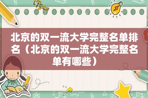 北京的双一流大学完整名单排名（北京的双一流大学完整名单有哪些）