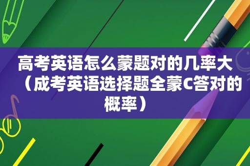 高考英语怎么蒙题对的几率大（成考英语选择题全蒙C答对的概率）