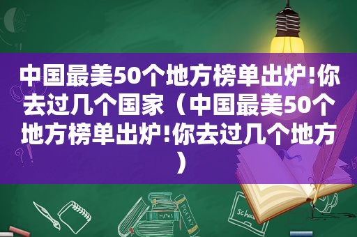 中国最美50个地方榜单出炉!你去过几个国家（中国最美50个地方榜单出炉!你去过几个地方）