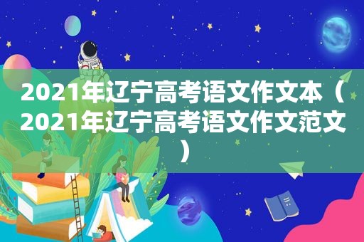 2021年辽宁高考语文作文本（2021年辽宁高考语文作文范文）