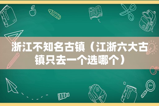 浙江不知名古镇（江浙六大古镇只去一个选哪个）