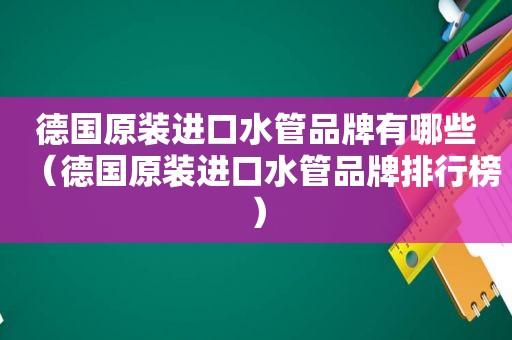 德国原装进口水管品牌有哪些（德国原装进口水管品牌排行榜）