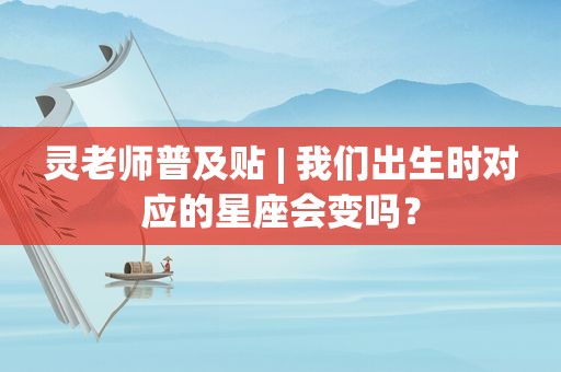 灵老师普及贴 | 我们出生时对应的星座会变吗？