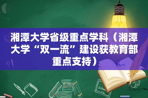 湘潭大学省级重点学科（湘潭大学“双一流”建设获教育部重点支持）