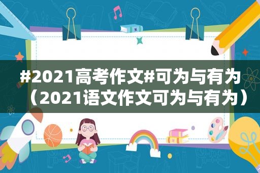 #2021高考作文#可为与有为（2021语文作文可为与有为）