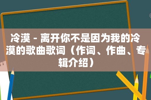 冷漠 - 离开你不是因为我的冷漠的歌曲歌词（作词、作曲、专辑介绍）