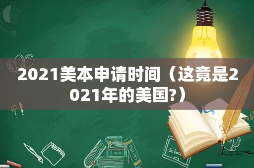 2021美本申请时间（这竟是2021年的美国?）