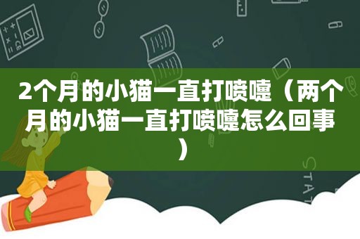 2个月的小猫一直打喷嚏（两个月的小猫一直打喷嚏怎么回事）