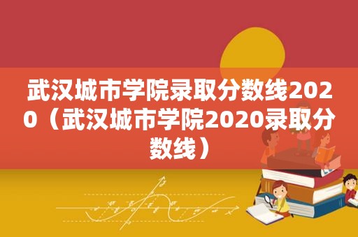 武汉城市学院录取分数线2020（武汉城市学院2020录取分数线）