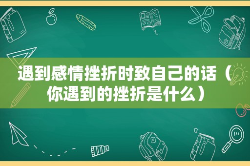 遇到感情挫折时致自己的话（你遇到的挫折是什么）