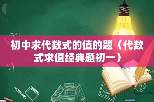 初中求代数式的值的题（代数式求值经典题初一）