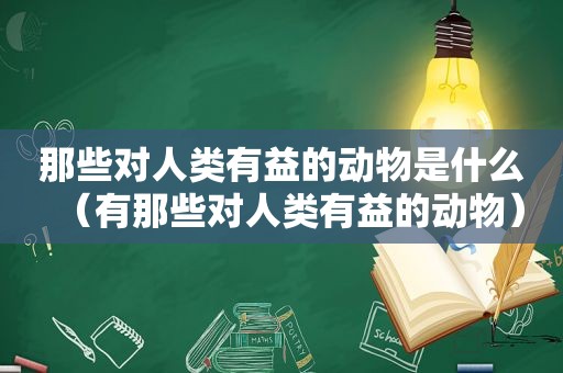 那些对人类有益的动物是什么（有那些对人类有益的动物）