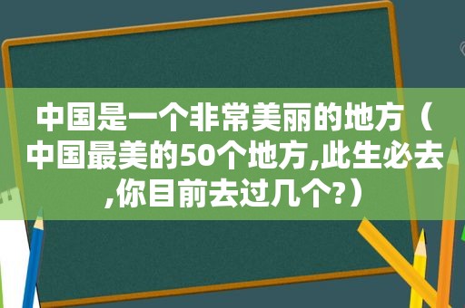 中国是一个非常美丽的地方（中国最美的50个地方,此生必去,你目前去过几个?）