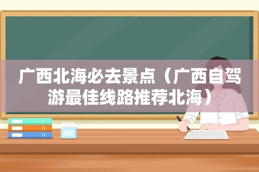 广西北海必去景点（广西自驾游最佳线路推荐北海）