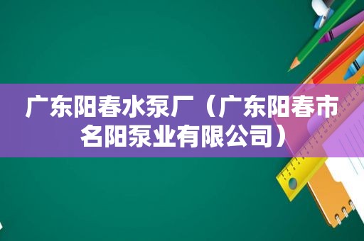 广东阳春水泵厂（广东阳春市名阳泵业有限公司）