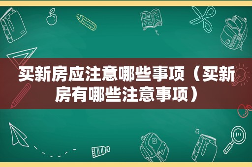 买新房应注意哪些事项（买新房有哪些注意事项）