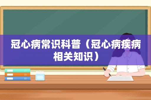 冠心病常识科普（冠心病疾病相关知识）