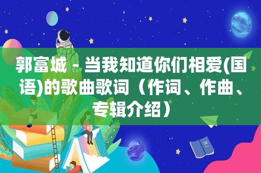 郭富城 - 当我知道你们相爱(国语)的歌曲歌词（作词、作曲、专辑介绍）