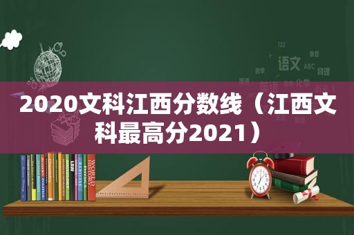 2020文科江西分数线（江西文科最高分2021）