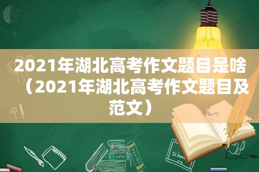 2021年湖北高考作文题目是啥（2021年湖北高考作文题目及范文）