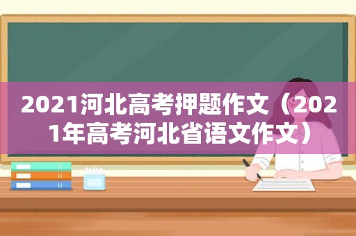 2021河北高考押题作文（2021年高考河北省语文作文）