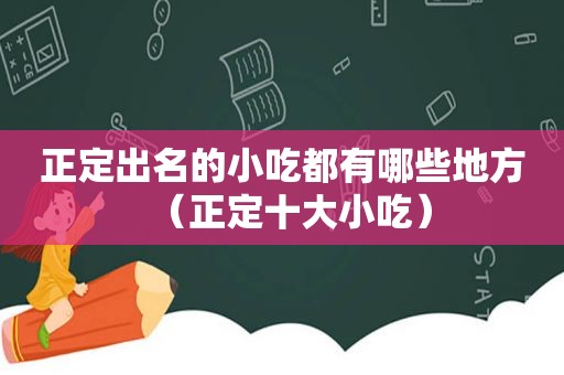 正定出名的小吃都有哪些地方（正定十大小吃）