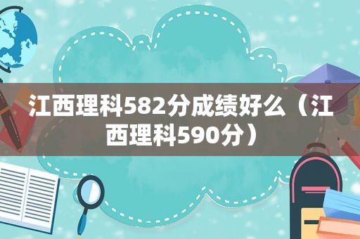 江西理科582分成绩好么（江西理科590分）