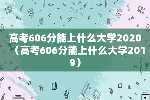 高考606分能上什么大学2020（高考606分能上什么大学2019）