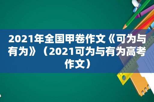 2021年全国甲卷作文《可为与有为》（2021可为与有为高考作文）