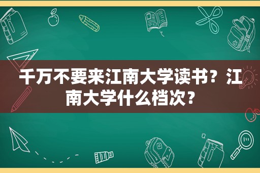 千万不要来江南大学读书？江南大学什么档次？