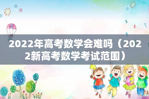 2022年高考数学会难吗（2022新高考数学考试范围）