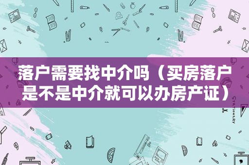 落户需要找中介吗（买房落户是不是中介就可以办房产证）