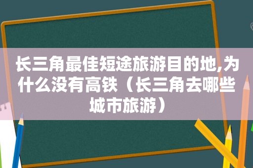 长三角最佳短途旅游目的地,为什么没有高铁（长三角去哪些城市旅游）