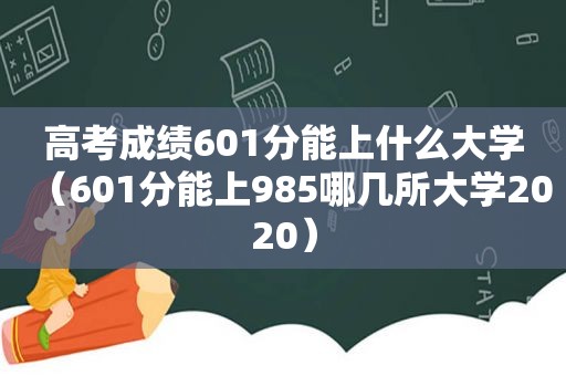 高考成绩601分能上什么大学（601分能上985哪几所大学2020）