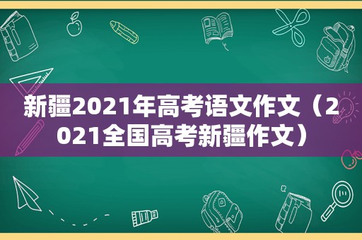 新疆2021年高考语文作文（2021全国高考新疆作文）