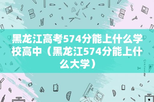 黑龙江高考574分能上什么学校高中（黑龙江574分能上什么大学）