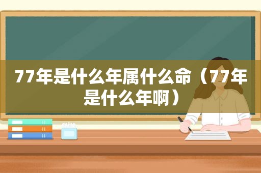 77年是什么年属什么命（77年是什么年啊）