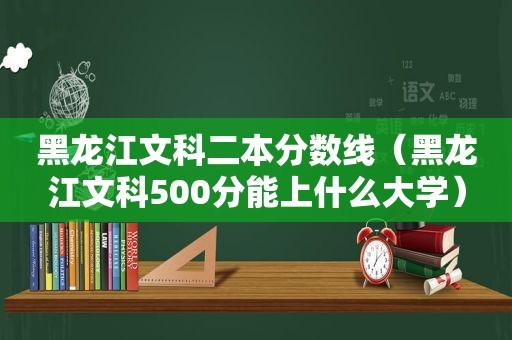 黑龙江文科二本分数线（黑龙江文科500分能上什么大学）