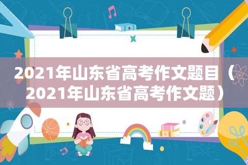 2021年山东省高考作文题目（2021年山东省高考作文题）