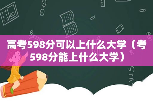 高考598分可以上什么大学（考598分能上什么大学）