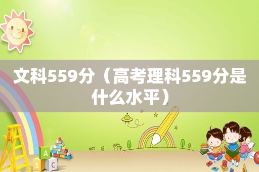 文科559分（高考理科559分是什么水平）