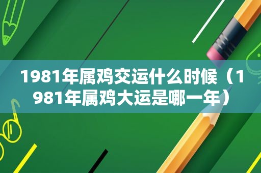 1981年属鸡交运什么时候（1981年属鸡大运是哪一年）