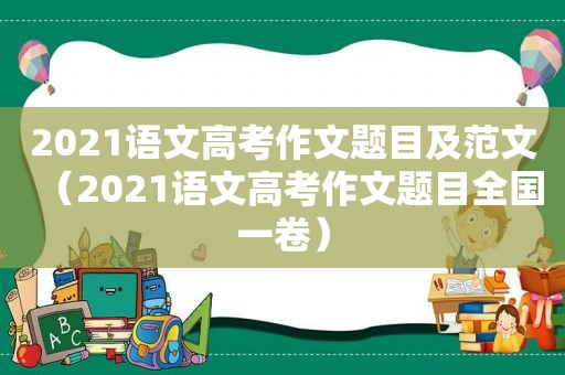 2021语文高考作文题目及范文（2021语文高考作文题目全国一卷）