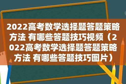 2022高考数学选择题答题策略方法 有哪些答题技巧视频（2022高考数学选择题答题策略方法 有哪些答题技巧图片）