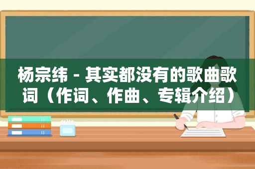 杨宗纬 - 其实都没有的歌曲歌词（作词、作曲、专辑介绍）